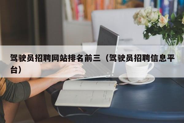 驾驶员招聘网站排名前三(驾驶员招聘信息平台)